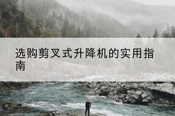 平定剪叉式升降机怎么选-选购剪叉式升降机的实用指南