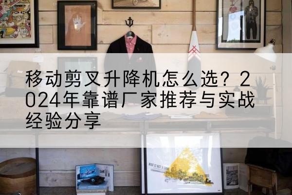 平定升降平台厂家推荐-移动剪叉升降机怎么选?2024年靠谱厂家推荐与实战经验分享
