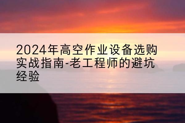 平定高空作业升降机厂家推荐-2024年高空作业设备选购实战指南-老工程师的避坑经验