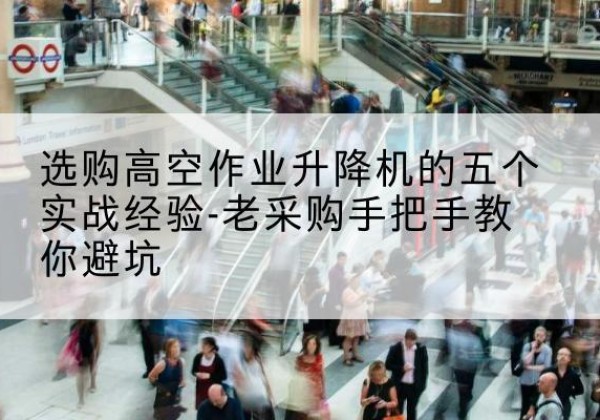 平定高空作业升降机厂家-选购高空作业升降机的五个实战经验-老采购手把手教你避坑