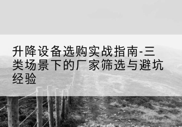 平定移动式升降机厂家推荐-升降设备选购实战指南-三类场景下的厂家筛选与避坑经验