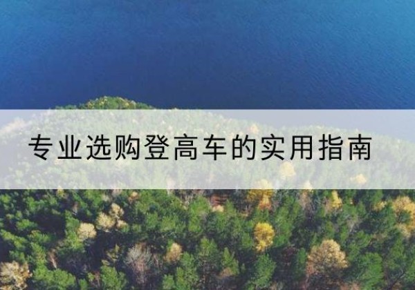 平定电动登高车厂家推荐-专业选购登高车的实用指南