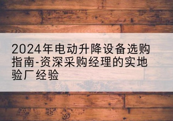 平定电动剪叉升降平台厂家-2024年电动升降设备选购指南-资深采购经理的实地验厂经验