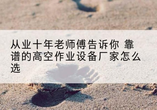 平定高空作业升降机厂家推荐-从业十年老师傅告诉你 靠谱的高空作业设备厂家怎么选