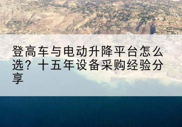 平定登高车厂家厂家-登高车与电动升降平台怎么选？十五年设备采购经验分享