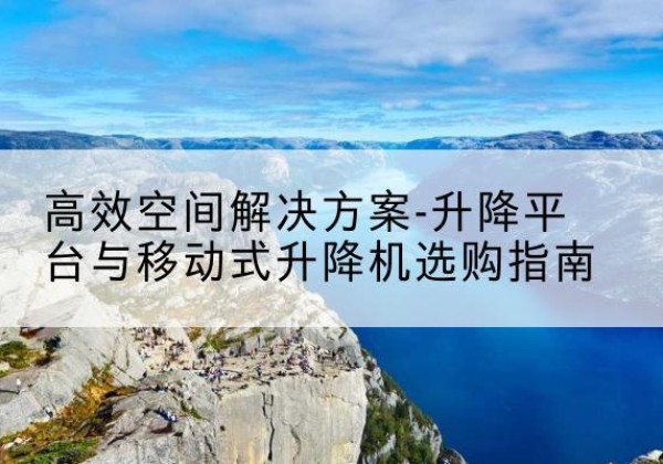 平定升降平台厂家-*空间解决方案-升降平台与移动式升降机选购指南