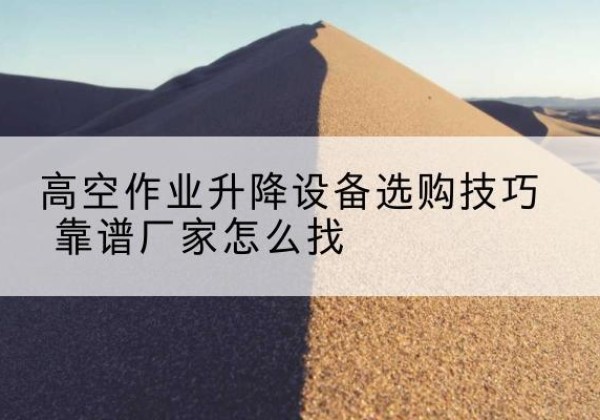 平定电动升降平台厂家推荐-高空作业升降设备选购技巧 靠谱厂家怎么找