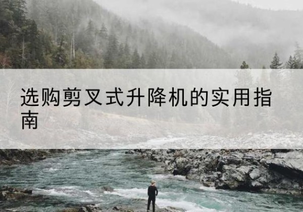 平定剪叉式升降机怎么选-选购剪叉式升降机的实用指南