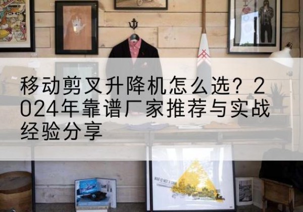 平定升降平台厂家推荐-移动剪叉升降机怎么选？2024年靠谱厂家推荐与实战经验分享