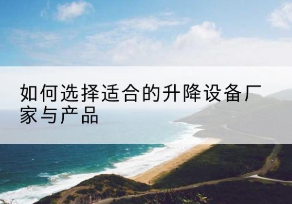 平定电动升降平台厂家-如何选择适合的升降设备厂家与产品
